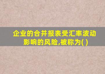 企业的合并报表受汇率波动影响的风险,被称为( )